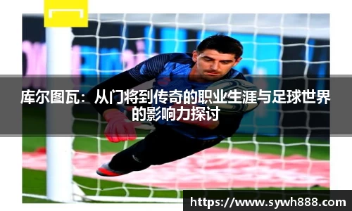 库尔图瓦：从门将到传奇的职业生涯与足球世界的影响力探讨