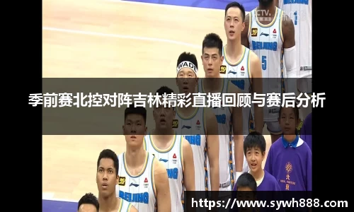 季前赛北控对阵吉林精彩直播回顾与赛后分析