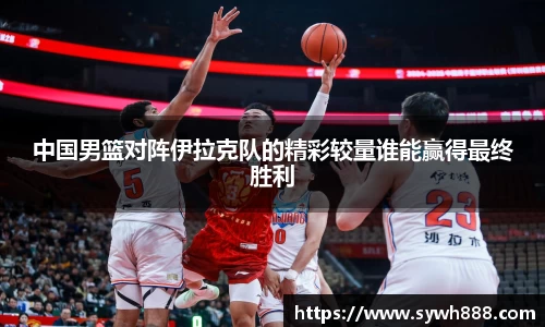 中国男篮对阵伊拉克队的精彩较量谁能赢得最终胜利